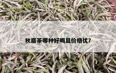 秋眉茶哪种好喝且价格优？