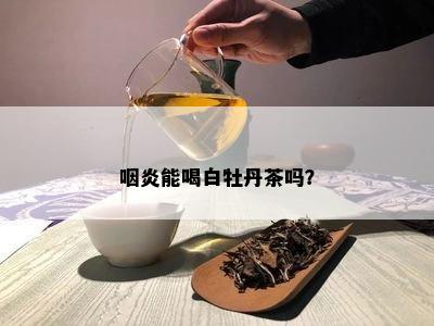 咽炎能喝白牡丹茶吗？