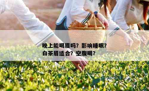 晚上能喝眉吗？影响睡眠？白茶眉适合？空腹喝？