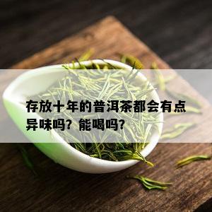 存放十年的普洱茶都会有点异味吗？能喝吗？