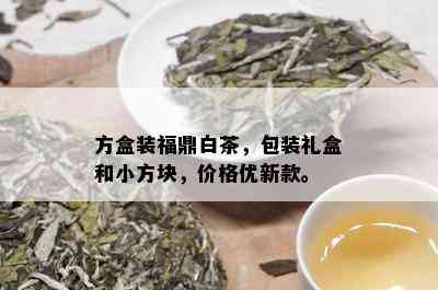 方盒装福鼎白茶，包装礼盒和小方块，价格优新款。