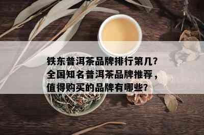 铁东普洱茶品牌排行第几？全国知名普洱茶品牌推荐，值得购买的品牌有哪些？