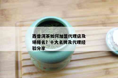 西普洱茶如何加盟代理店及场排名？十大名牌及代理经验分享