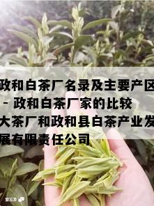 政和白茶厂名录及主要产区 - 政和白茶厂家的比较大茶厂和政和县白茶产业发展有限责任公司