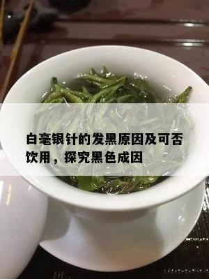 白毫银针的发黑原因及可否饮用，探究黑色成因