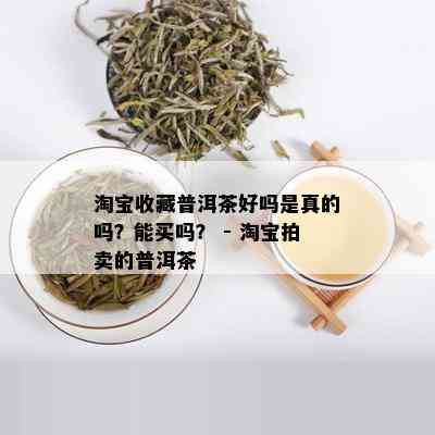 淘宝收藏普洱茶好吗是真的吗？能买吗？ - 淘宝拍卖的普洱茶