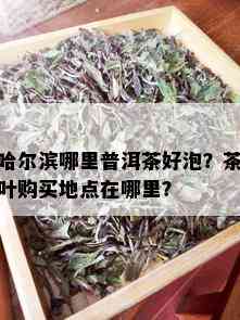 哈尔滨哪里普洱茶好泡？茶叶购买地点在哪里？