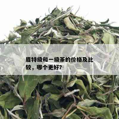 眉特级和一级茶的价格及比较，哪个更好？