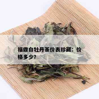 福鼎白牡丹茶价表珍藏：价格多少？