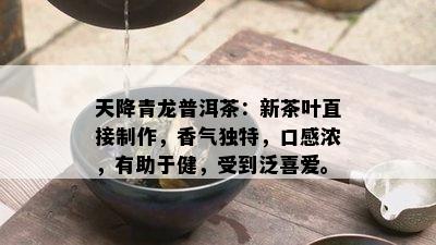 天降青龙普洱茶：新茶叶直接制作，香气独特，口感浓，有助于健，受到泛喜爱。