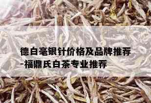 德白毫银针价格及品牌推荐-福鼎氏白茶专业推荐