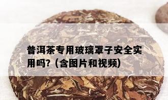 普洱茶专用玻璃罩子安全实用吗？(含图片和视频)