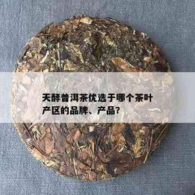 天酵普洱茶优选于哪个茶叶产区的品牌、产品？