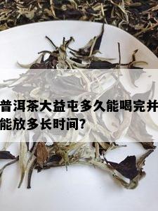 普洱茶大益屯多久能喝完并能放多长时间？