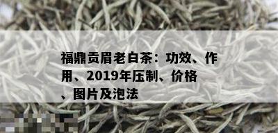 福鼎贡眉老白茶：功效、作用、2019年压制、价格、图片及泡法