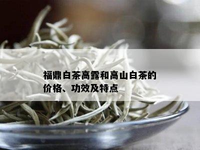 福鼎白茶高露和高山白茶的价格、功效及特点