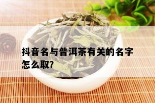 抖音名与普洱茶有关的名字怎么取？