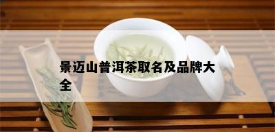 景迈山普洱茶取名及品牌大全