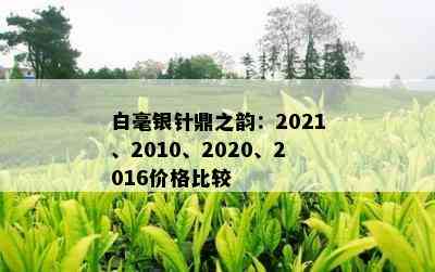 白毫银针鼎之韵：2021、2010、2020、2016价格比较