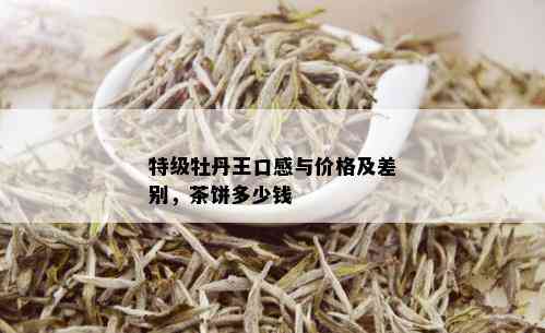 特级牡丹王口感与价格及差别，茶饼多少钱