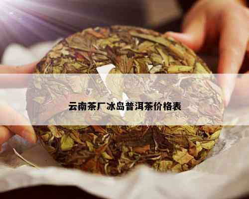 云南茶厂冰岛普洱茶价格表