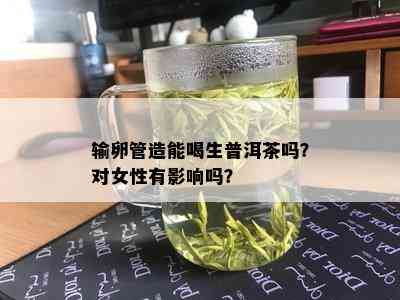 输卵管造能喝生普洱茶吗？对女性有影响吗？