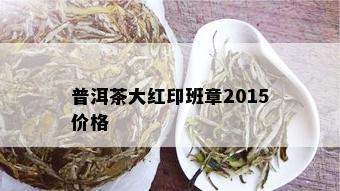 普洱茶大红印班章2015价格