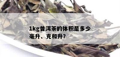 1kg普洱茶的体积是多少毫升、克和升？