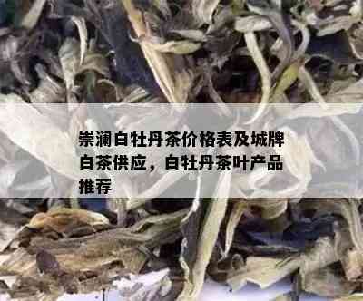 崇澜白牡丹茶价格表及城牌白茶供应，白牡丹茶叶产品推荐