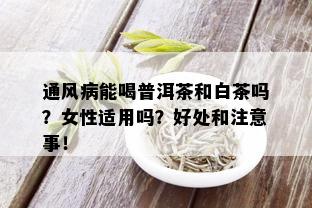 通风病能喝普洱茶和白茶吗？女性适用吗？好处和注意事！