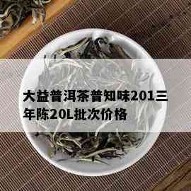 大益普洱茶普知味201三年陈20L批次价格