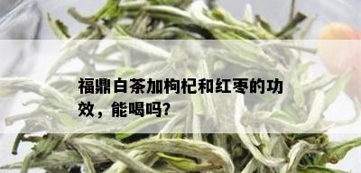 福鼎白茶加枸杞和红枣的功效，能喝吗？