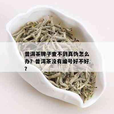 普洱茶牌子查不到真伪怎么办？普洱茶没有编号好不好？