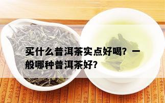 买什么普洱茶实点好喝？一般哪种普洱茶好？