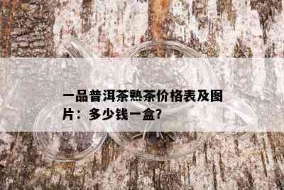 一品普洱茶熟茶价格表及图片：多少钱一盒？