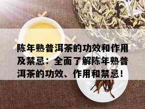 陈年熟普洱茶的功效和作用及禁忌：全面了解陈年熟普洱茶的功效、作用和禁忌！