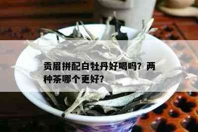 贡眉拼配白牡丹好喝吗？两种茶哪个更好？