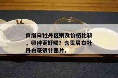 贡眉白牡丹区别及价格比较，哪种更好喝？含贡眉白牡丹白毫银针图片。