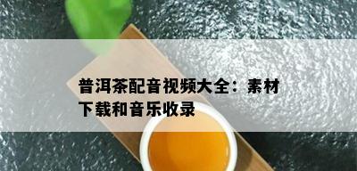 普洱茶配音视频大全：素材下载和音乐收录