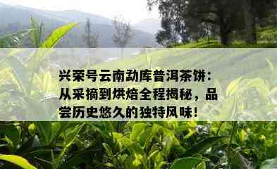 兴荣号云南勐库普洱茶饼：从采摘到烘焙全程揭秘，品尝历史悠久的独特风味！