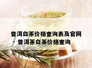 普洱白茶价格查询表及官网 - 普洱茶白茶价格查询