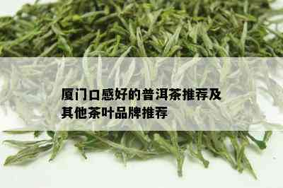 厦门口感好的普洱茶推荐及其他茶叶品牌推荐