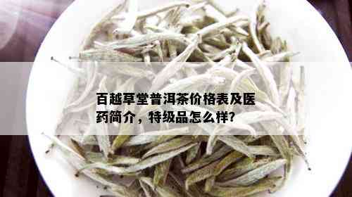 百越草堂普洱茶价格表及医简介，特级品怎么样？