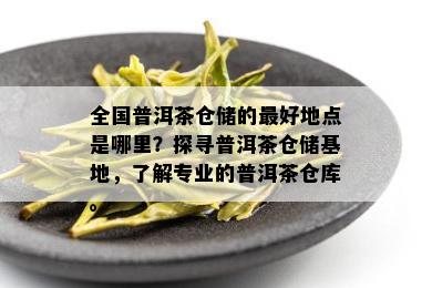 全国普洱茶仓储的更好地点是哪里？探寻普洱茶仓储基地，了解专业的普洱茶仓库。