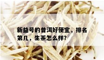 新益号的普洱好便宜，排名第几，生茶怎么样？