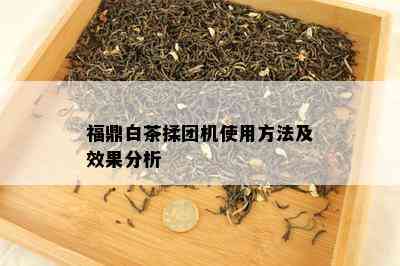 福鼎白茶揉团机使用方法及效果分析