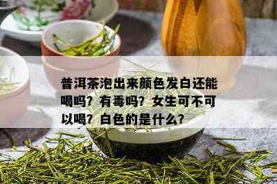 普洱茶泡出来颜色发白还能喝吗？有吗？女生可不可以喝？白色的是什么？