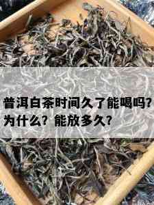 普洱白茶时间久了能喝吗？为什么？能放多久？