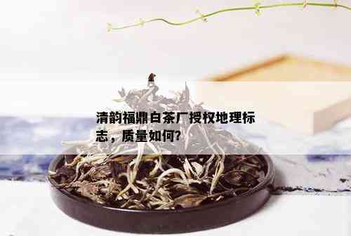 清韵福鼎白茶厂授权地理标志，质量如何？