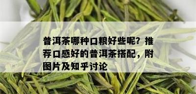 普洱茶哪种口粮好些呢？推荐口感好的普洱茶搭配，附图片及知乎讨论